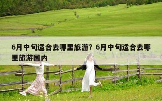 6月中旬適合去哪里旅游？6月中旬適合去哪里旅游國內