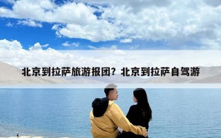北京到拉薩旅游報團？北京到拉薩自駕游