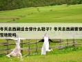 冬天去西藏適合穿什么鞋子？冬天去西藏要穿雪地靴嗎