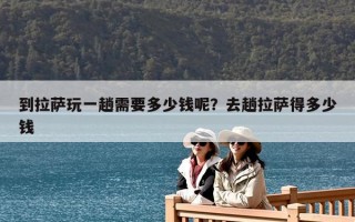 到拉薩玩一趟需要多少錢呢？去趟拉薩得多少錢