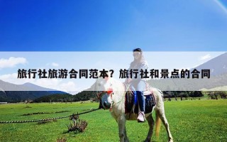 旅行社旅游合同范本？旅行社和景點的合同