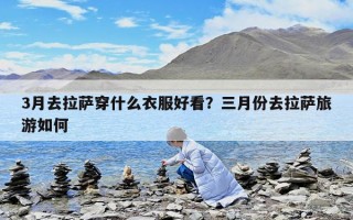 3月去拉薩穿什么衣服好看？三月份去拉薩旅游如何