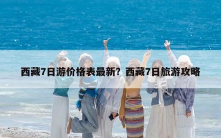西藏7日游價格表最新？西藏7日旅游攻略