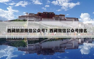 西藏旅游微信公眾號(hào)？西藏微信公眾號(hào)排名