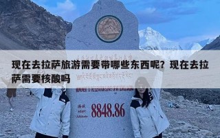 現(xiàn)在去拉薩旅游需要帶哪些東西呢？現(xiàn)在去拉薩需要核酸嗎
