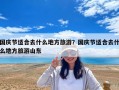 國(guó)慶節(jié)適合去什么地方旅游？國(guó)慶節(jié)適合去什么地方旅游山東