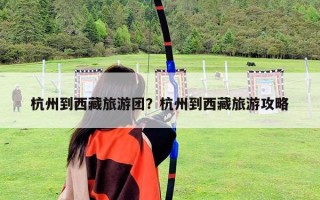 杭州到西藏旅游團(tuán)？杭州到西藏旅游攻略