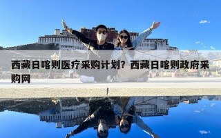 西藏日喀則醫(yī)療采購計(jì)劃？西藏日喀則政府采購網(wǎng)
