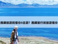 西藏旅游團報價8日游？西藏旅行團旅游報價