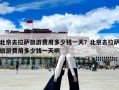 北京去拉薩旅游費用多少錢一天？北京去拉薩旅游費用多少錢一天啊