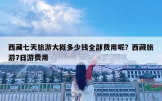 西藏七天旅游大概多少錢全部費用呢？西藏旅游7日游費用