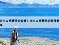 四川去西藏旅游攻略？四川去西藏旅游最佳路線