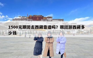 1500元跟團(tuán)去西藏靠譜嗎？跟團(tuán)游西藏多少錢