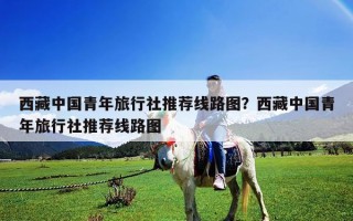 西藏中國青年旅行社推薦線路圖？西藏中國青年旅行社推薦線路圖