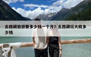 去西藏旅游要多少錢一個月？去西藏玩大概多少錢