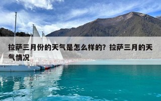 拉薩三月份的天氣是怎么樣的？拉薩三月的天氣情況