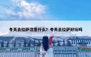 冬天去拉薩注意什么？冬天去拉薩好玩嗎