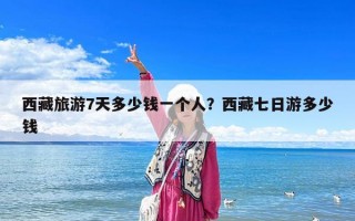 西藏旅游7天多少錢一個(gè)人？西藏七日游多少錢