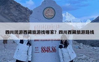 四川團游西藏旅游找哪家？四川西藏旅游路線