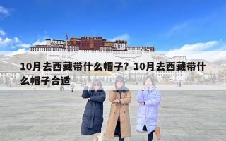 10月去西藏帶什么帽子？10月去西藏帶什么帽子合適