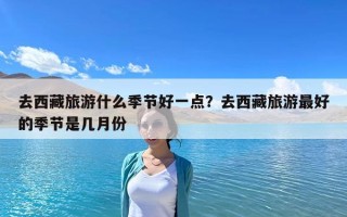 去西藏旅游什么季節(jié)好一點(diǎn)？去西藏旅游最好的季節(jié)是幾月份