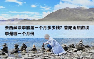 去西藏淡季旅游一個月多少錢？普陀山旅游淡季是哪一個月份