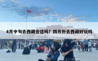 4月中旬去西藏合適嗎？四月份去西藏好玩嗎