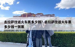 去拉薩往返火車票多少錢？去拉薩往返火車票多少錢一張票