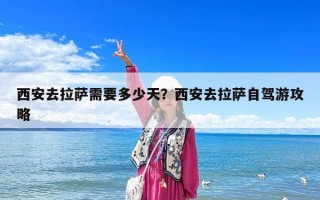 西安去拉薩需要多少天？西安去拉薩自駕游攻略