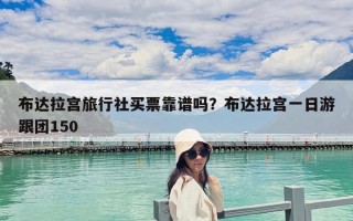 布達拉宮旅行社買票靠譜嗎？布達拉宮一日游跟團150
