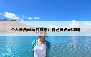 個人去西藏玩的攻略？自己去西藏攻略