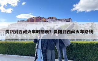 貴陽到西藏火車時刻表？貴陽到西藏火車路線
