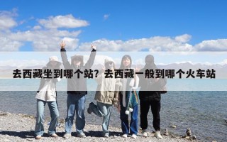 去西藏坐到哪個(gè)站？去西藏一般到哪個(gè)火車站