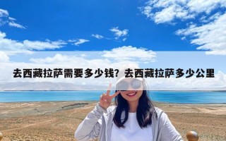 去西藏拉薩需要多少錢？去西藏拉薩多少公里