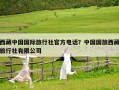 西藏中國國際旅行社官方電話？中國國旅西藏旅行社有限公司