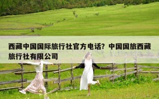 西藏中國國際旅行社官方電話？中國國旅西藏旅行社有限公司