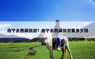 南寧去西藏旅游？南寧去西藏旅游要多少錢