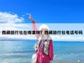 西藏旅行社在哪里呀？西藏旅行社電話號碼