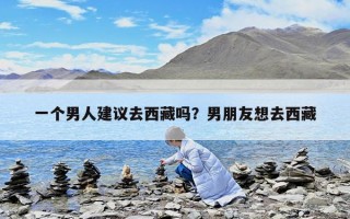 一個男人建議去西藏嗎？男朋友想去西藏