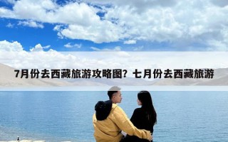 7月份去西藏旅游攻略圖？七月份去西藏旅游