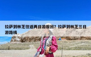 拉薩到林芝往返兩日游報團？拉薩到林芝三日游路線