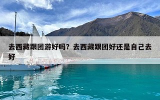 去西藏跟團游好嗎？去西藏跟團好還是自己去好