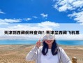 天津到西藏航班查詢？天津至西藏飛機票