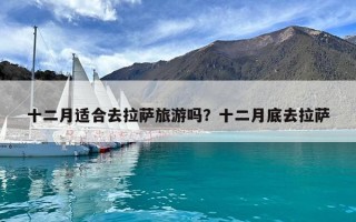 十二月適合去拉薩旅游嗎？十二月底去拉薩