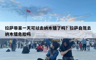 拉薩帶呆一天可以去納木錯了嗎？拉薩自駕去納木錯危險嗎