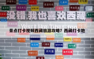 景點打卡視頻西藏旅游攻略？西藏打卡地