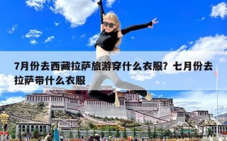 7月份去西藏拉薩旅游穿什么衣服？七月份去拉薩帶什么衣服