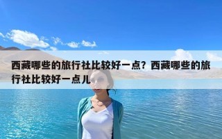 西藏哪些的旅行社比較好一點？西藏哪些的旅行社比較好一點兒