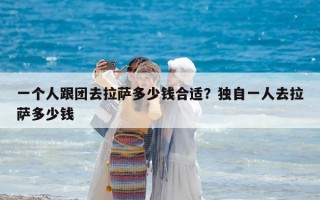 一個人跟團去拉薩多少錢合適？獨自一人去拉薩多少錢