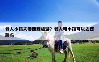 老人小孩夫妻西藏旅游？老人和小孩可以去西藏嗎